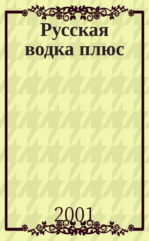 Русская водка плюс : Журн. проф. винокуров и винолюбов. 2001, №1(7)