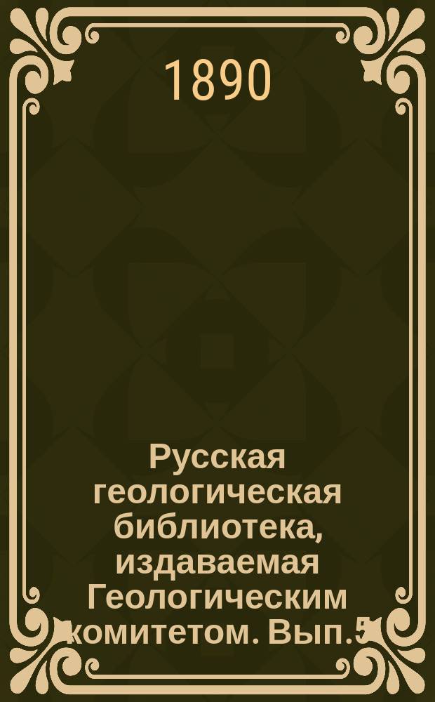 Русская геологическая библиотека, издаваемая Геологическим комитетом. [Вып.5] : 1889