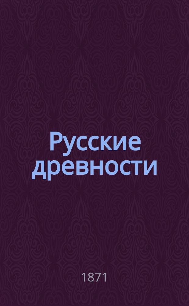 Русские древности : С рис., отосящимися ко всем отраслям рус. искусств, разъясняющими события историч. и быт. народный во всех отношениях: в воен., гражд., домашнем и рус. одежды в разных периодах и пр