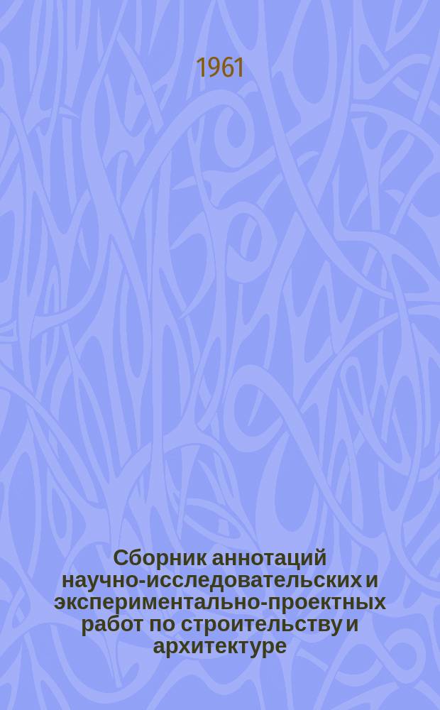 Сборник аннотаций научно-исследовательских и экспериментально-проектных работ по строительству и архитектуре