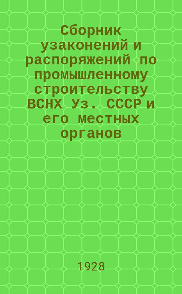 Сборник узаконений и распоряжений по промышленному строительству ВСНХ Уз. СССР и его местных органов