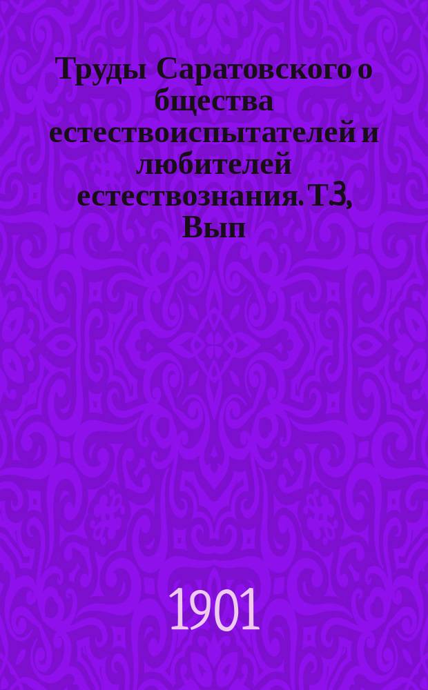 Труды Саратовского о[бщест]ва естествоиспытателей и любителей естествознания. Т.3, Вып.1 : 1901