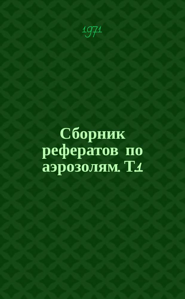 Сборник рефератов по аэрозолям. Т.1 : (охватывающий литературы, опубликованную до 1953 г.)