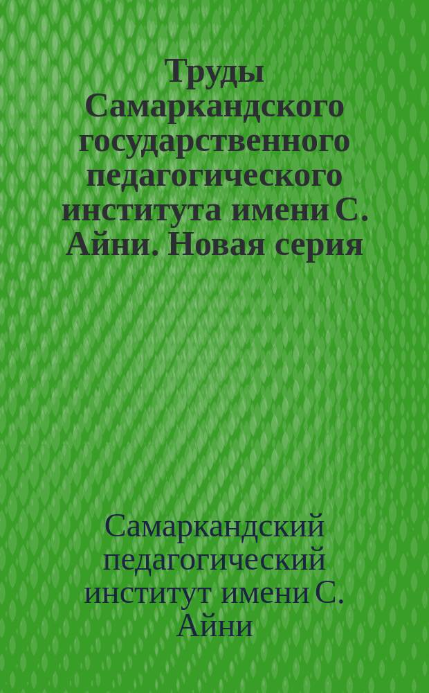 Труды Самаркандского государственного педагогического института имени С. Айни. Новая серия