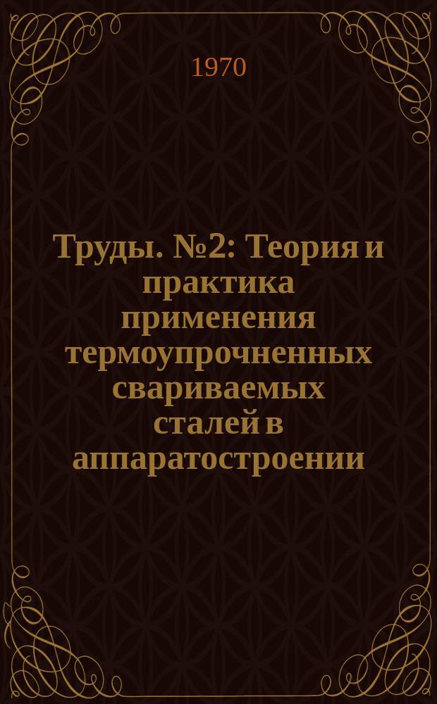 Труды. №2 : Теория и практика применения термоупрочненных свариваемых сталей в аппаратостроении