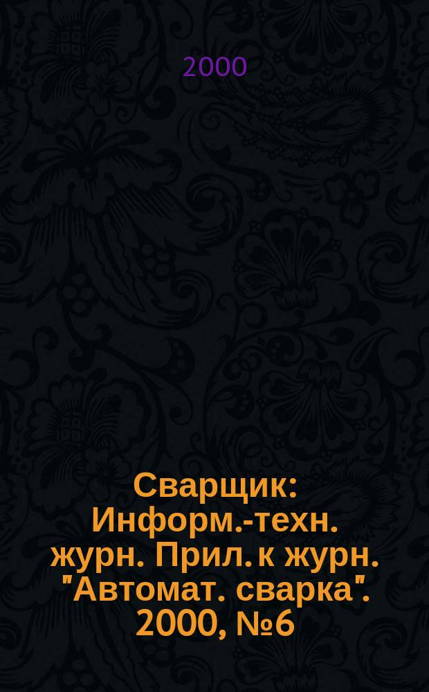 Сварщик : Информ.-техн. журн. Прил. к журн. "Автомат. сварка". 2000, №6(16)