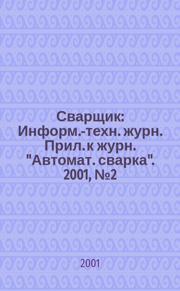 Сварщик : Информ.-техн. журн. Прил. к журн. "Автомат. сварка". 2001, №2(18)