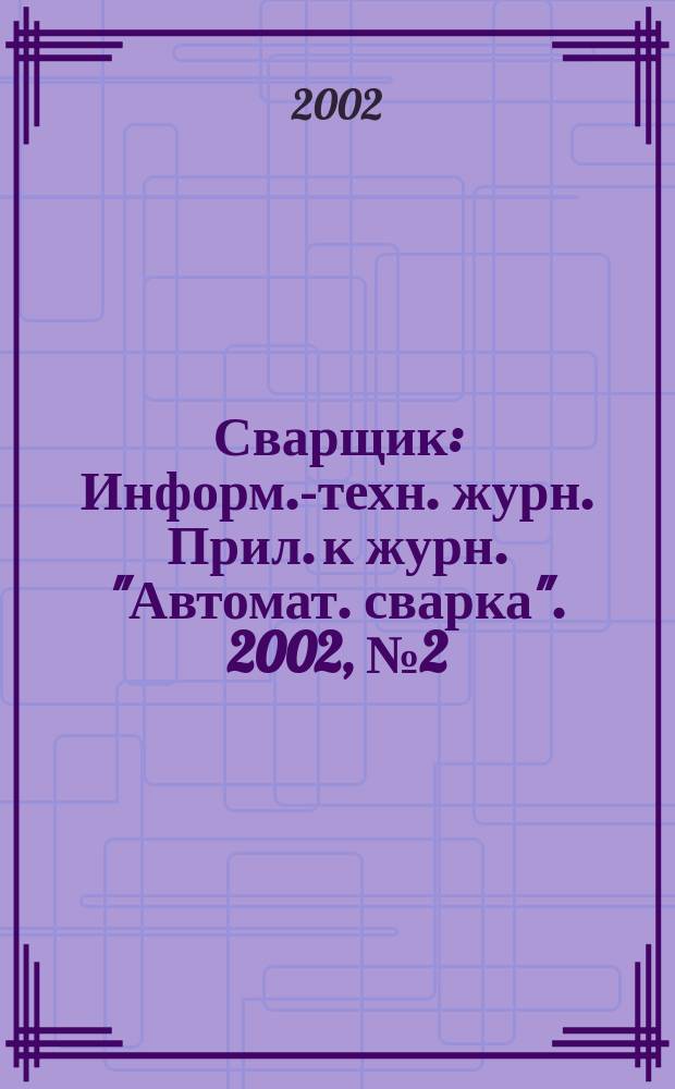 Сварщик : Информ.-техн. журн. Прил. к журн. "Автомат. сварка". 2002, №2(24)