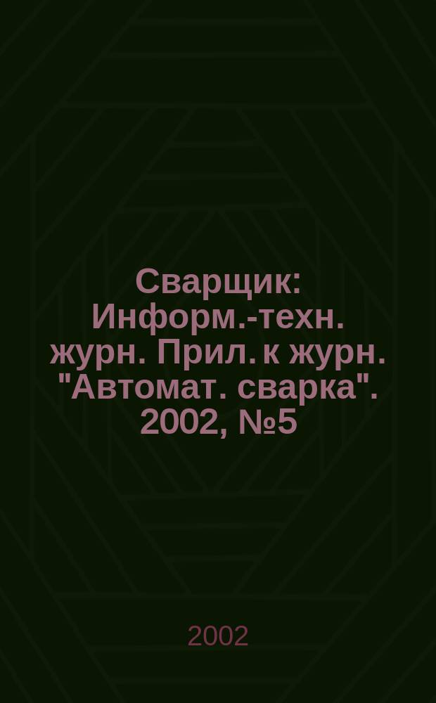 Сварщик : Информ.-техн. журн. Прил. к журн. "Автомат. сварка". 2002, №5(27)