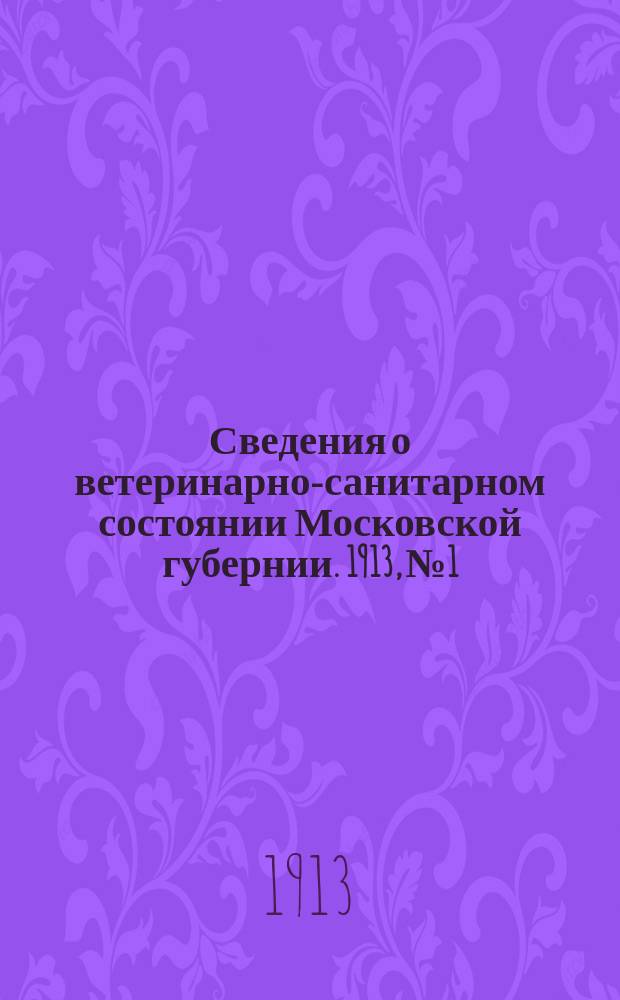 Сведения о ветеринарно-санитарном состоянии Московской губернии. 1913, №1