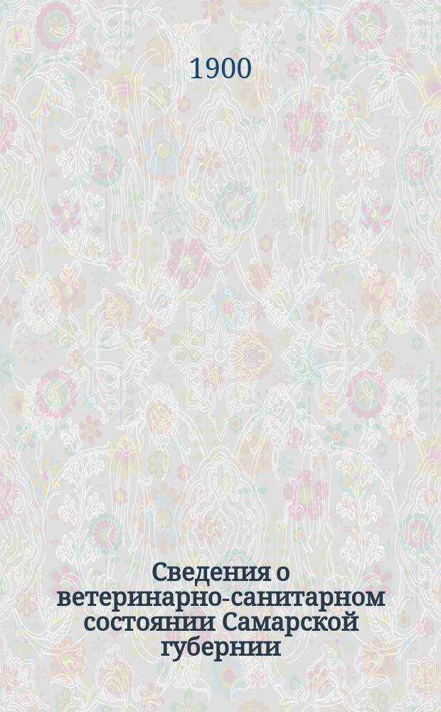 Сведения о ветеринарно-санитарном состоянии Самарской губернии : Изд. Самарск. губ. земск. управы. Вет. отд-ние