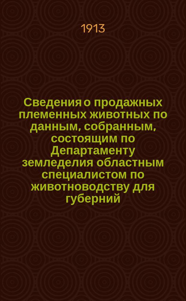 Сведения о продажных племенных животных по данным, собранным, состоящим по Департаменту земледелия областным специалистом по животноводству для губерний: Воронежской, Екатеринославской, Киевской, Курской, Полтавской, Харьковской и Черниговской, П.А.Пахомовым : Бюллетень. №8 : На 1-е декабря 1913 г.