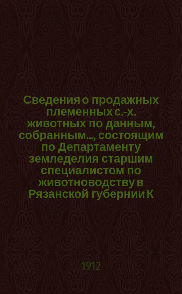 Сведения о продажных племенных с.-х. животных по данным, собранным ..., состоящим по Департаменту земледелия старшим специалистом по животноводству в Рязанской губернии К.К.Саковским : Бюллетень
