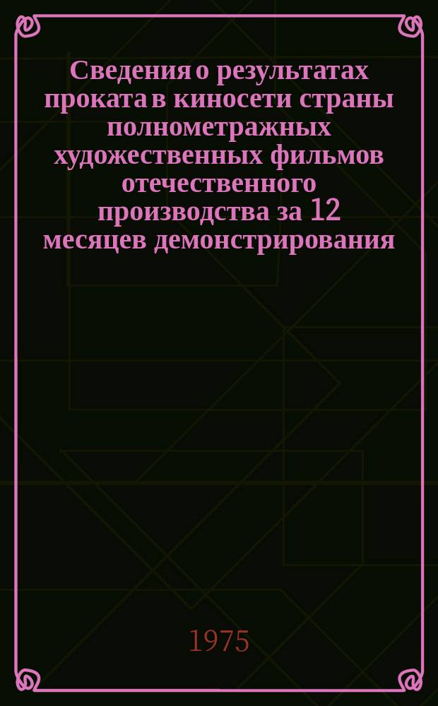 Сведения о результатах проката в киносети страны полнометражных художественных фильмов отечественного производства за 12 месяцев демонстрирования. 1973, Кв.4 : (По данным на 1 янв. 1975 г.)