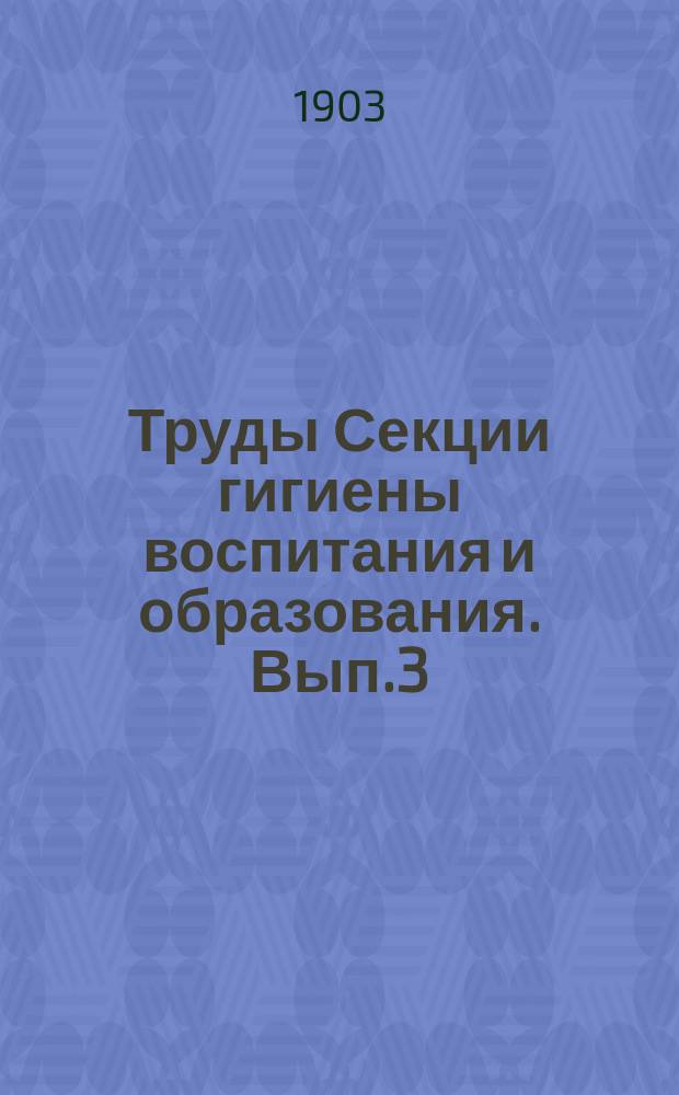 Труды Секции гигиены воспитания и образования. Вып.3 : 1902
