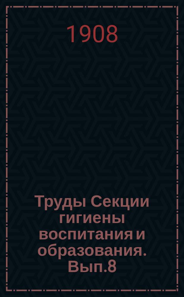 Труды Секции гигиены воспитания и образования. Вып.8 : 1907