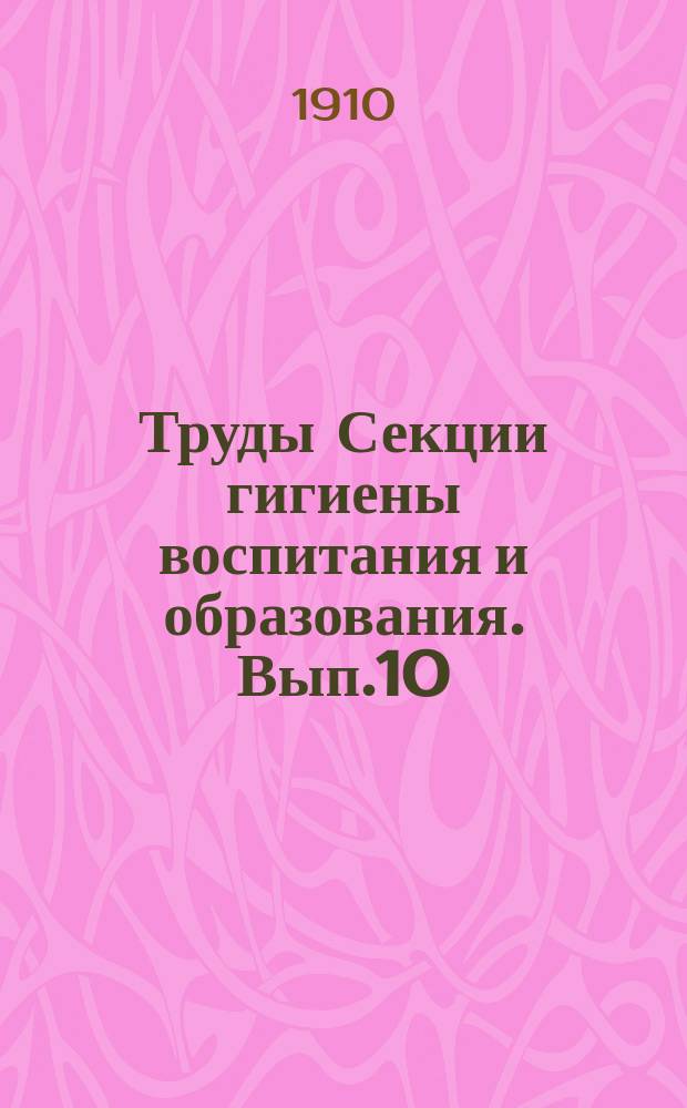 Труды Секции гигиены воспитания и образования. Вып.10 : 1909