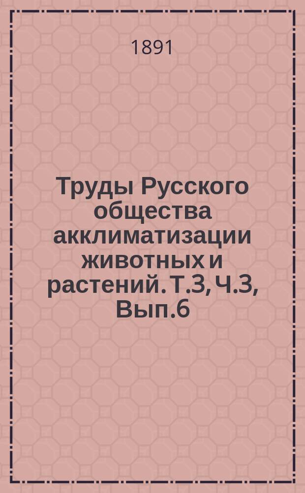 Труды Русского общества акклиматизации животных и растений. Т.3, Ч.3, Вып.6 : Дневник Общества и Зоологического сада