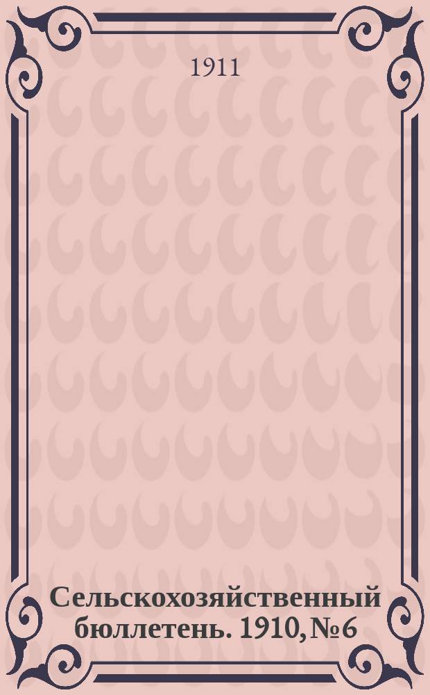 Сельскохозяйственный бюллетень. 1910, №6 : Сельскохозяйственный обзор Самарской губернии по данным добровольных корреспондентов за 1909/10 год