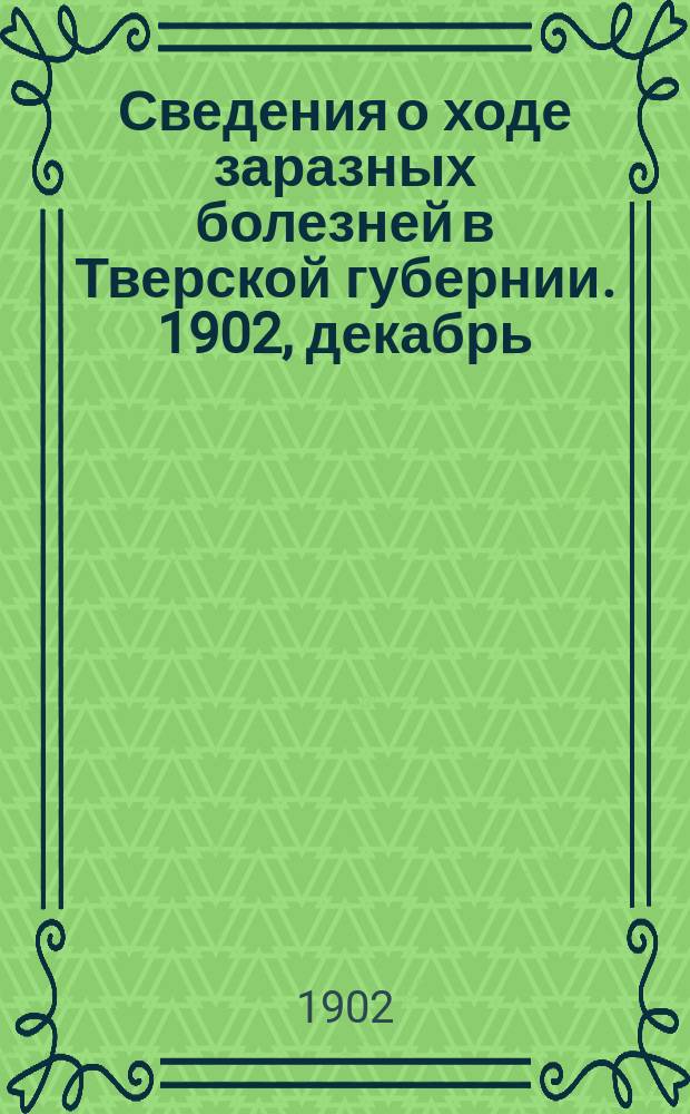 Сведения о ходе заразных болезней в Тверской губернии. 1902, декабрь