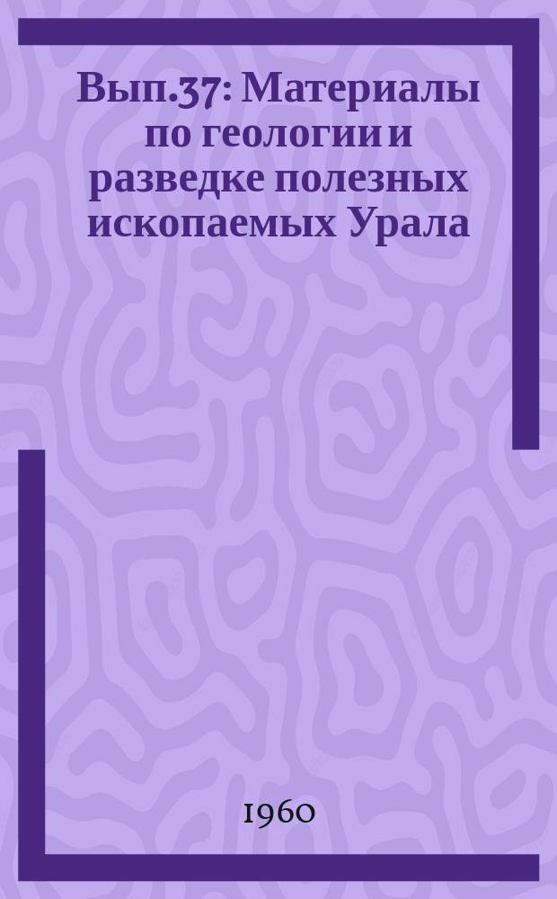 Вып.37 : Материалы по геологии и разведке полезных ископаемых Урала