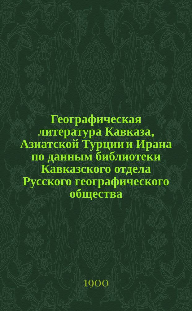Географическая литература Кавказа, Азиатской Турции и Ирана по данным библиотеки Кавказского отдела Русского географического общества. 1900, июль/декабрь