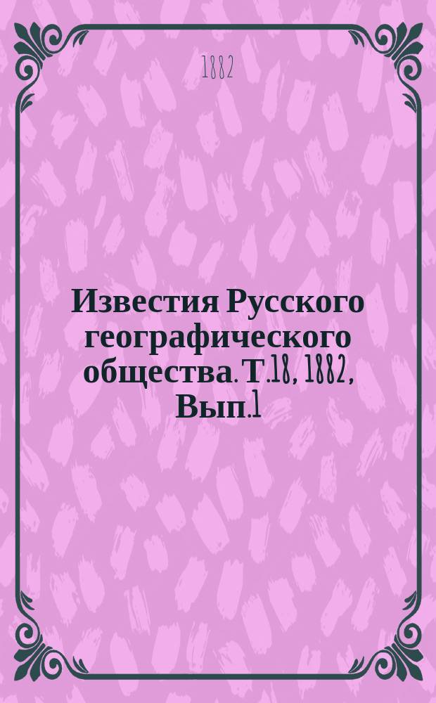 Известия Русского географического общества. Т.18, 1882, Вып.1