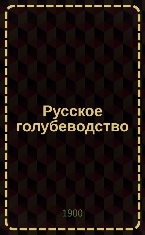 Русское голубеводство : Ежемес. илл. журн., издаваемый Отд-нием голубеводства Русского о-ва акклиматизации животных и растений