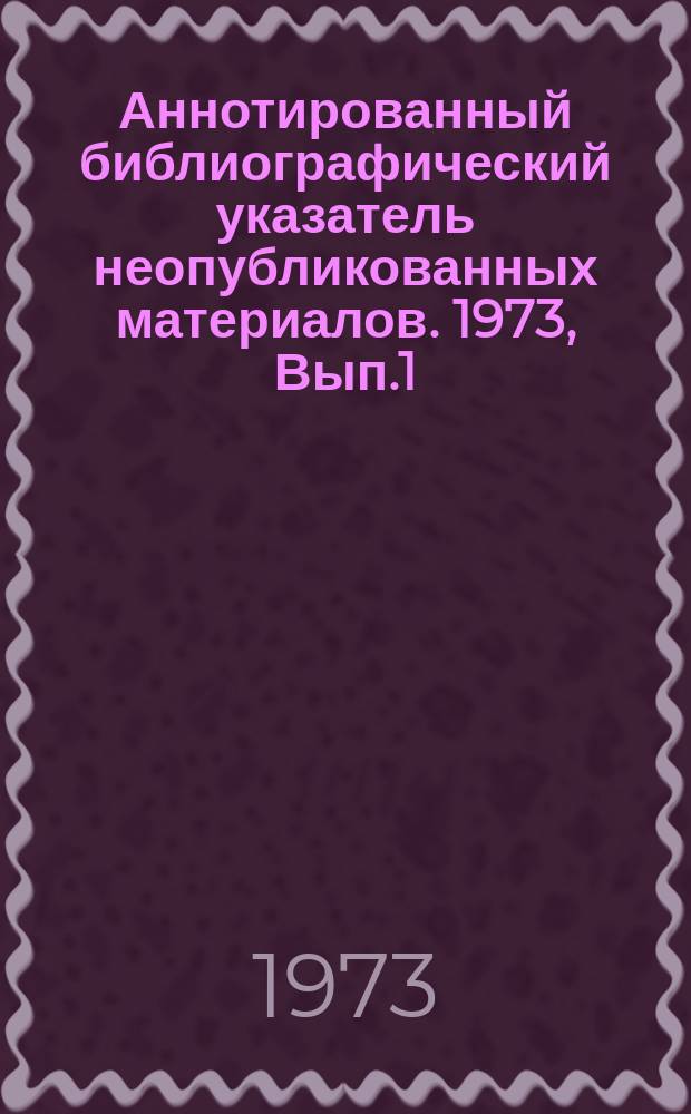 Аннотированный библиографический указатель неопубликованных материалов. 1973, Вып.1 : Геронтология и герпатрия. Олигофрения, неврозы
