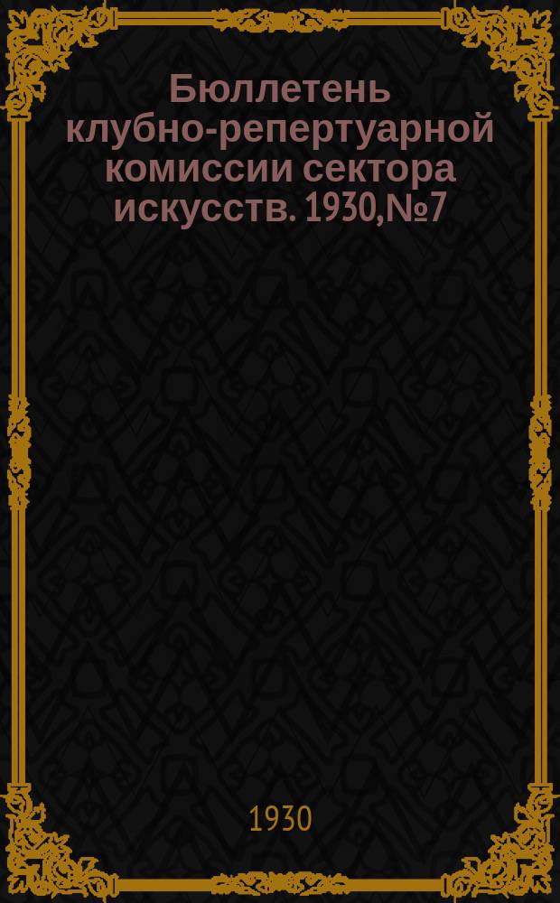 Бюллетень клубно-репертуарной комиссии сектора искусств. 1930, №7 : (Репертуарный бюллетень)