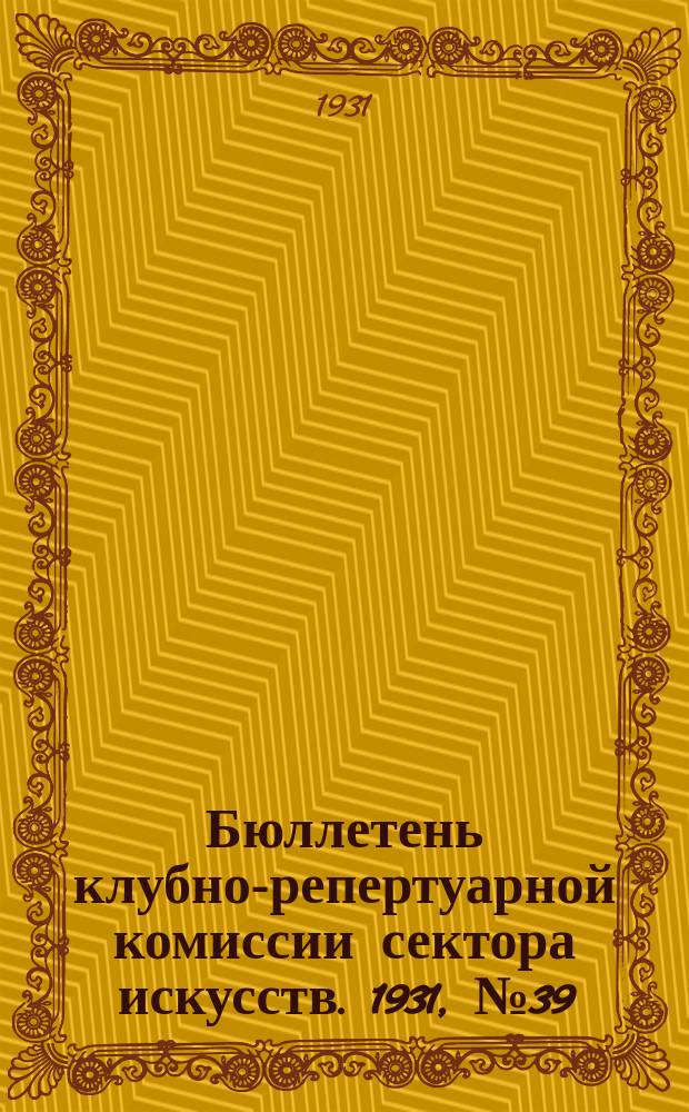 Бюллетень клубно-репертуарной комиссии сектора искусств. 1931, №39 : (Репертуарно инструктивные письма по театру)