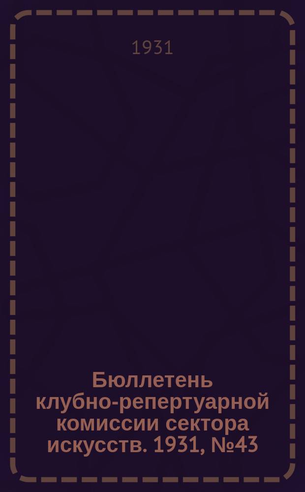 Бюллетень клубно-репертуарной комиссии сектора искусств. 1931, №43 : (Репертуарно инструктивные письма по театру)