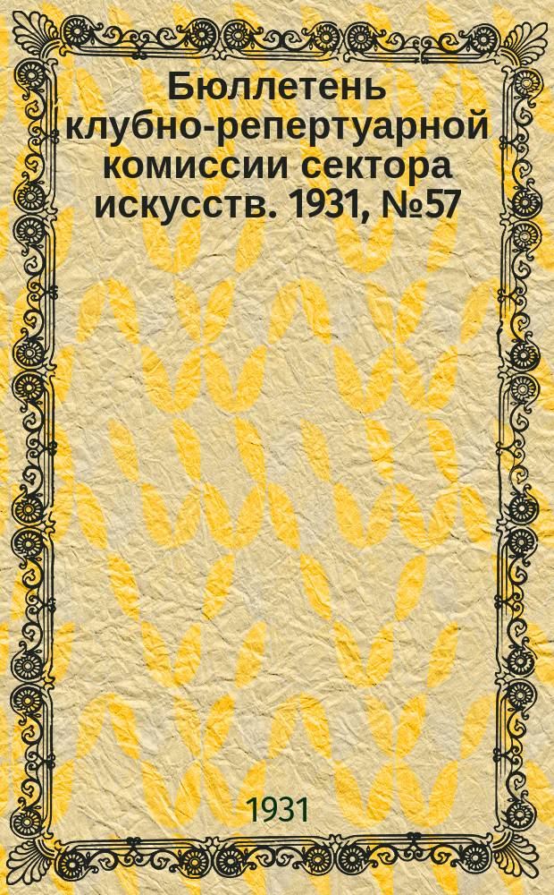 Бюллетень клубно-репертуарной комиссии сектора искусств. 1931, №57 : (Репертуарно инструктивные письма по театру)