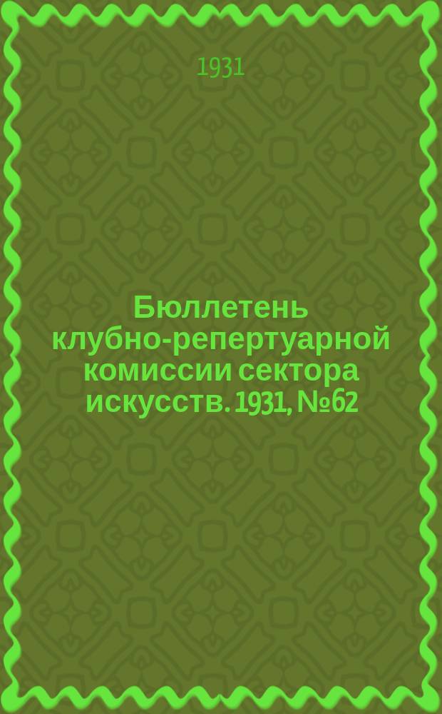 Бюллетень клубно-репертуарной комиссии сектора искусств. 1931, №62 : (Репертуарно инструктивные письма по театру)