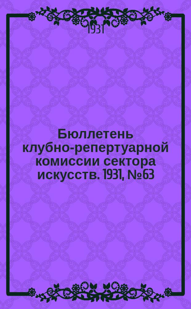 Бюллетень клубно-репертуарной комиссии сектора искусств. 1931, №63 : (Репертуарно инструктивные письма по театру)