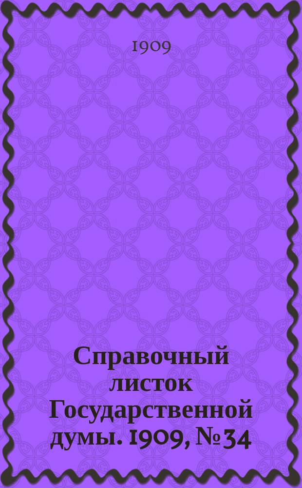 Справочный листок Государственной думы. 1909, №34