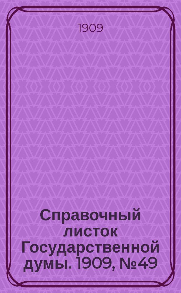Справочный листок Государственной думы. 1909, №49
