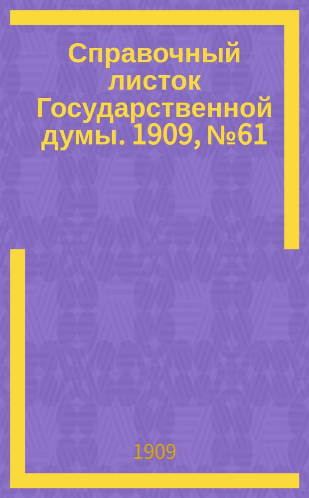 Справочный листок Государственной думы. 1909, №61