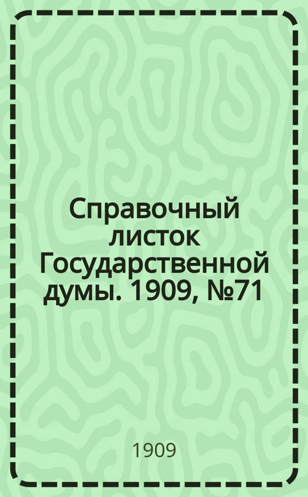 Справочный листок Государственной думы. 1909, №71