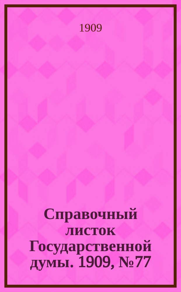 Справочный листок Государственной думы. 1909, №77