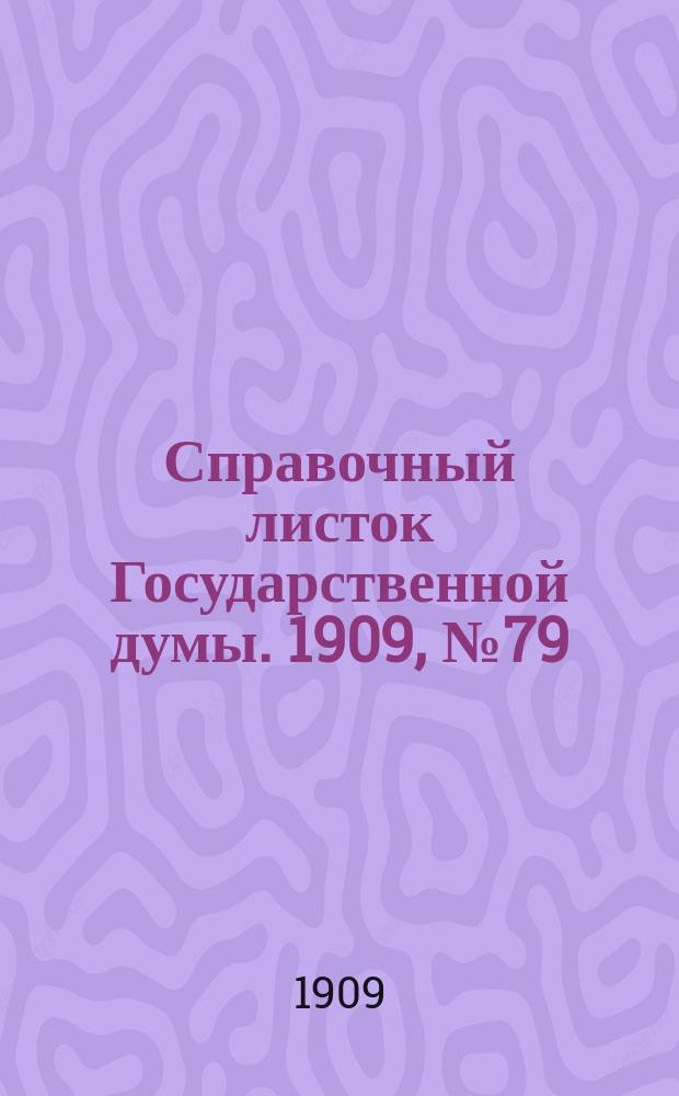 Справочный листок Государственной думы. 1909, №79