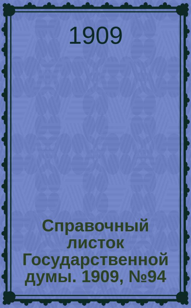 Справочный листок Государственной думы. 1909, №94