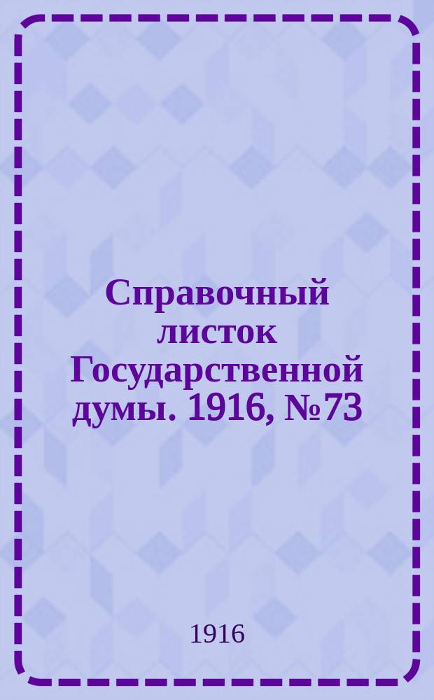 Справочный листок Государственной думы. 1916, №73
