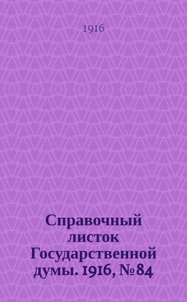 Справочный листок Государственной думы. 1916, №84