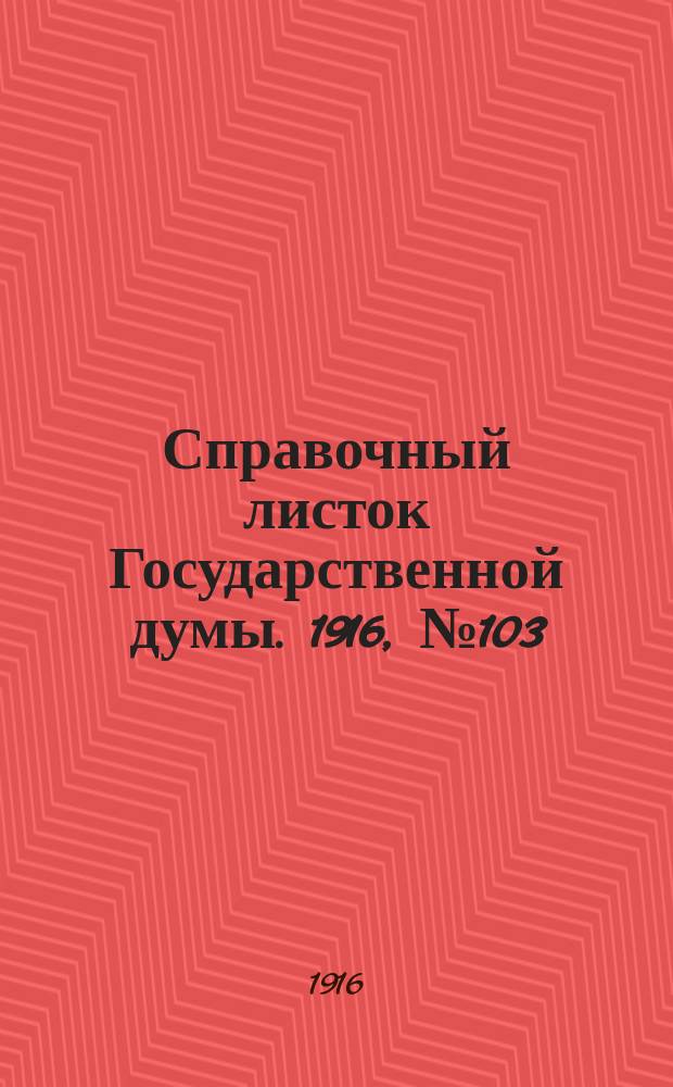 Справочный листок Государственной думы. 1916, №103