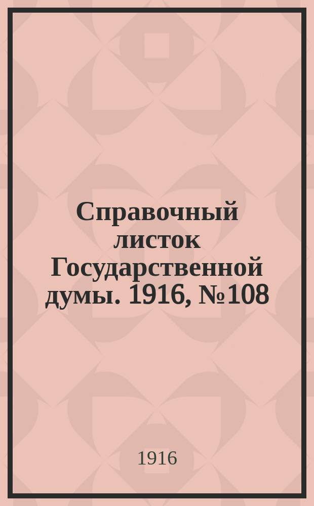 Справочный листок Государственной думы. 1916, №108