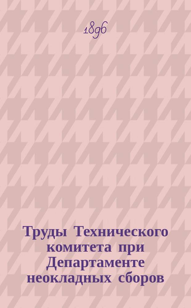 Труды Технического комитета при Департаменте неокладных сборов : Изд. Деп. неокладных сборов. Т.7 : 1894