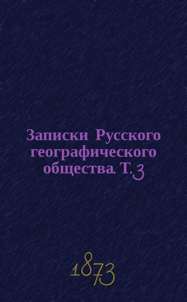 Записки Русского географического общества. Т. 3 : Отчет об Олекминско-Витимской экспедиции, для отыскания скотопрогонного пути из Нерчинского округа в Олекминский, снаряженной в 1866 году ...