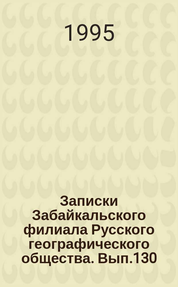 Записки Забайкальского филиала Русского географического общества. Вып.130 : Отчет о деятельности Забайкальского филиала Русского географического общества