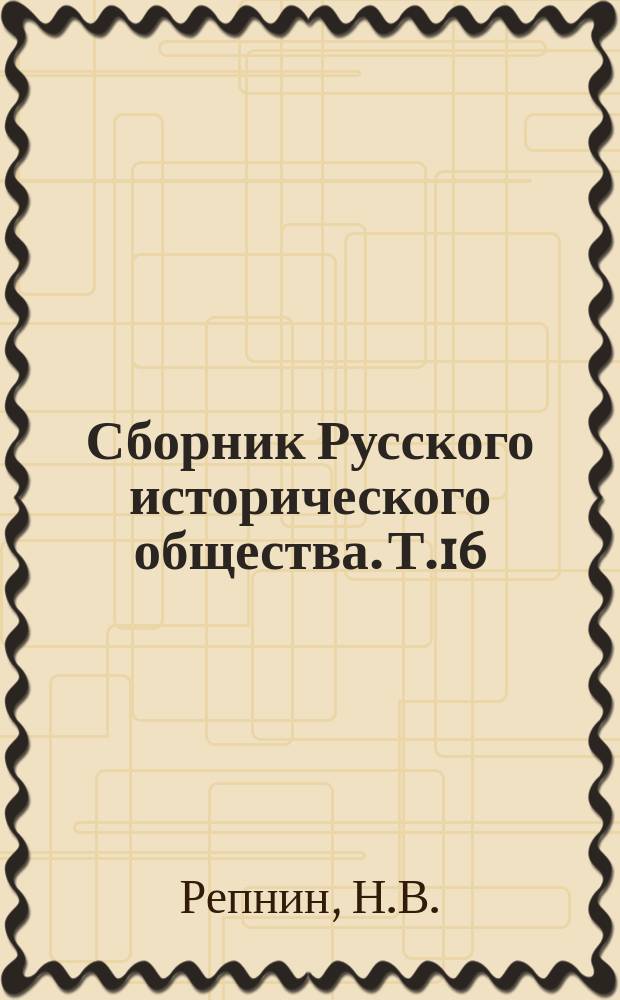 Сборник Русского исторического общества. Т.16 : [Бумаги кн. Н.В.Репнина за время управления его Литвою]